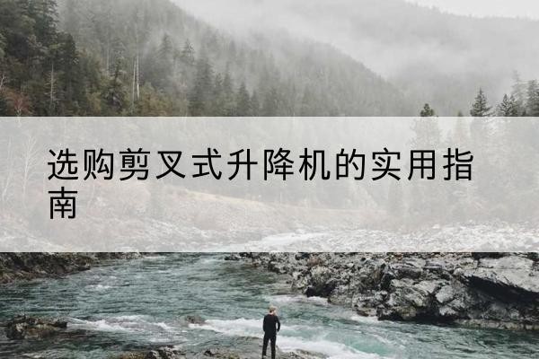 昌邑剪叉式升降机怎么选-选购剪叉式升降机的实用指南