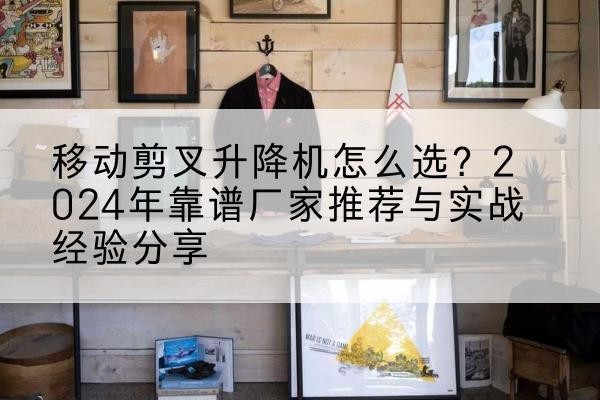 昌邑升降平台厂家推荐-移动剪叉升降机怎么选?2024年靠谱厂家推荐与实战经验分享