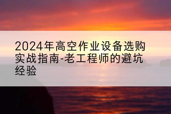 昌邑高空作业升降机厂家推荐-2024年高空作业设备选购实战指南-老工程师的避坑经验