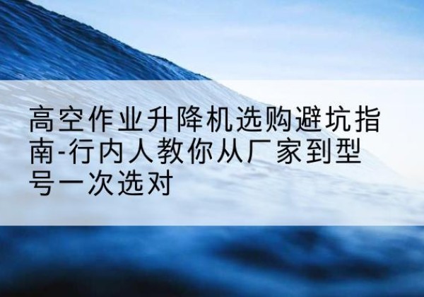 昌邑升降平台厂家-高空作业升降机选购避坑指南-行内人教你从厂家到型号一次选对