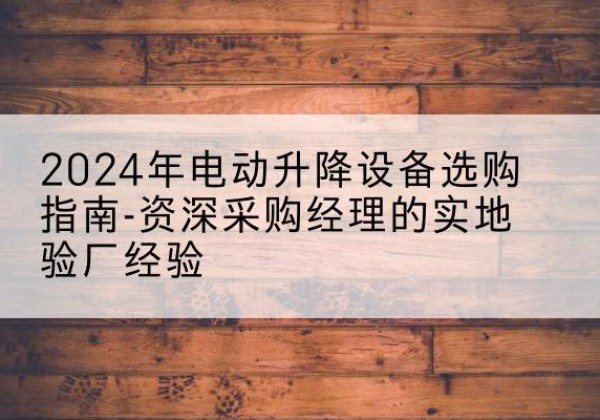 昌邑电动剪叉升降平台厂家-2024年电动升降设备选购指南-资深采购经理的实地验厂经验