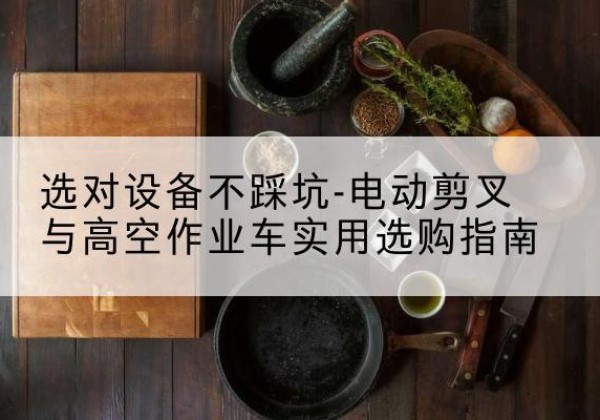 昌邑电动剪叉升降平台怎么选-选对设备不踩坑-电动剪叉与高空作业车实用选购指南