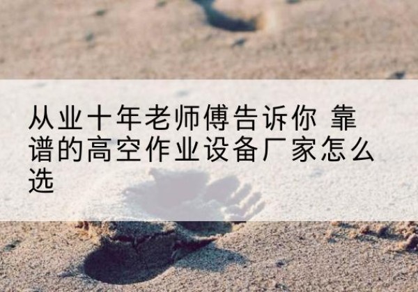 昌邑高空作业升降机厂家推荐-从业十年老师傅告诉你 靠谱的高空作业设备厂家怎么选