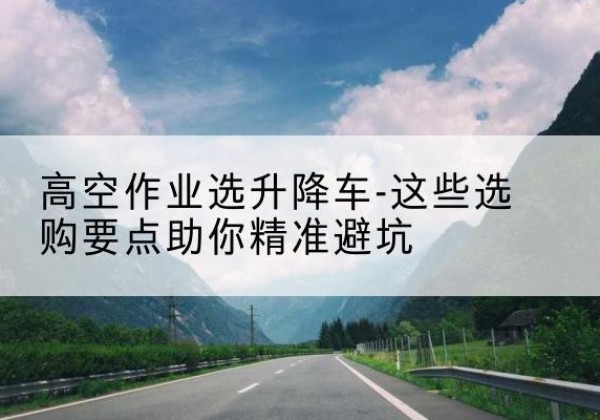 昌邑升降车厂家-高空作业选升降车-这些选购要点助你*避坑