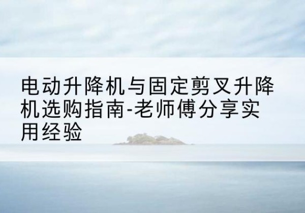 昌邑电动升降机怎么选-电动升降机与固定剪叉升降机选购指南-老师傅分享实用经验
