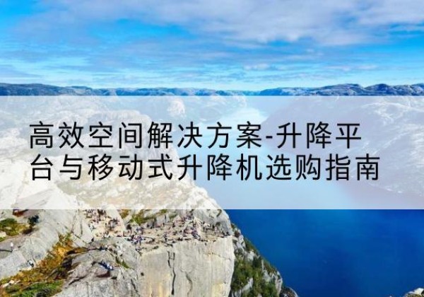 昌邑升降平台厂家-*空间解决方案-升降平台与移动式升降机选购指南